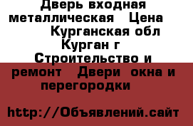 Дверь входная металлическая › Цена ­ 1 800 - Курганская обл., Курган г. Строительство и ремонт » Двери, окна и перегородки   